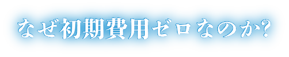 なぜ初期費用ゼロなのか？